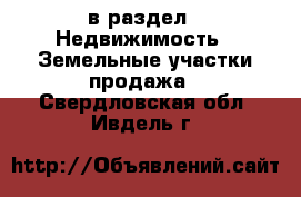  в раздел : Недвижимость » Земельные участки продажа . Свердловская обл.,Ивдель г.